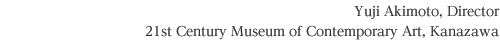 Yuji Akimoto, Director
21st Century Museum of Contemporary Art, Kanazawa